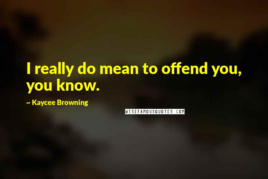 Kaycee Browning Quotes: I really do mean to offend you, you know.