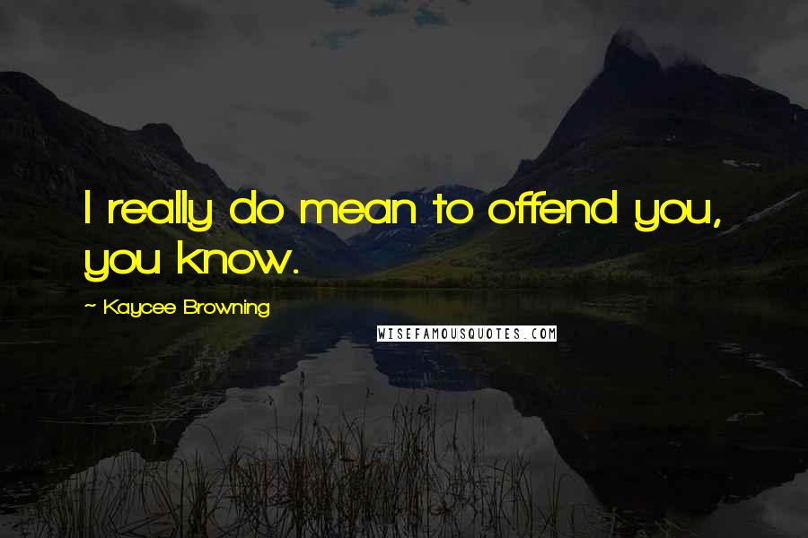 Kaycee Browning Quotes: I really do mean to offend you, you know.