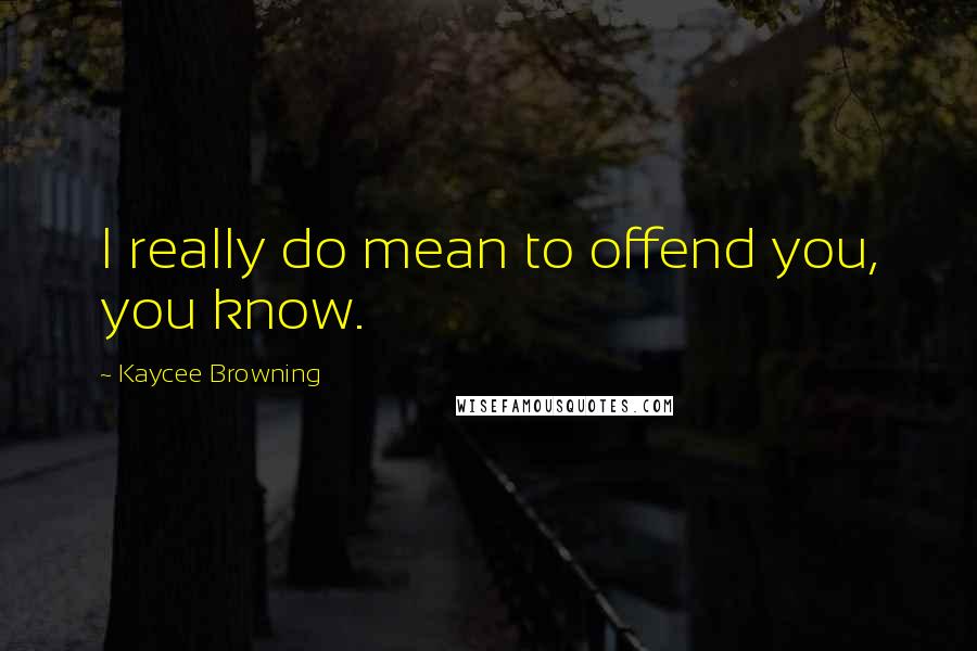 Kaycee Browning Quotes: I really do mean to offend you, you know.