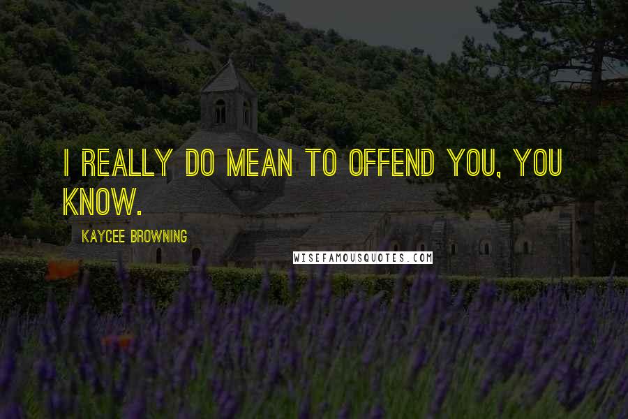 Kaycee Browning Quotes: I really do mean to offend you, you know.