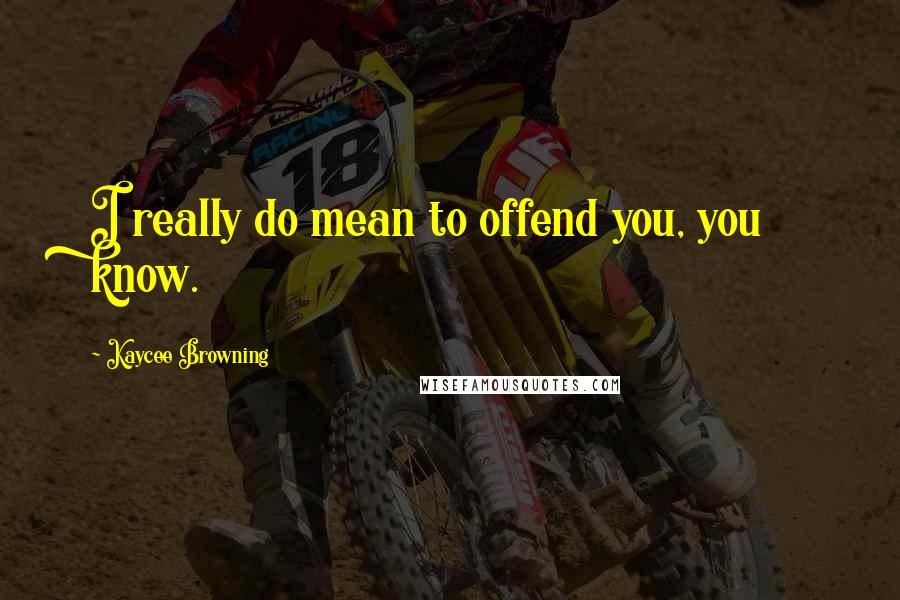 Kaycee Browning Quotes: I really do mean to offend you, you know.