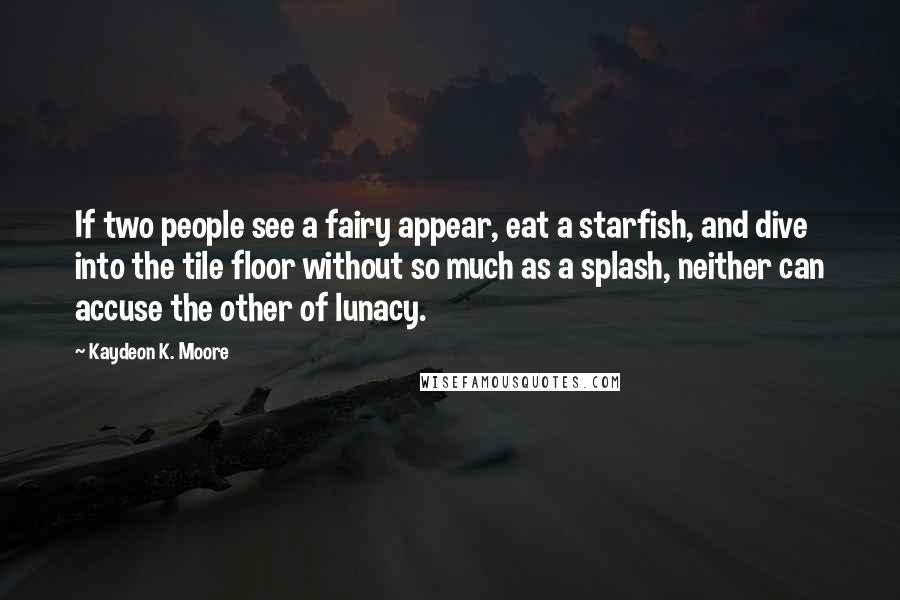 Kaydeon K. Moore Quotes: If two people see a fairy appear, eat a starfish, and dive into the tile floor without so much as a splash, neither can accuse the other of lunacy.