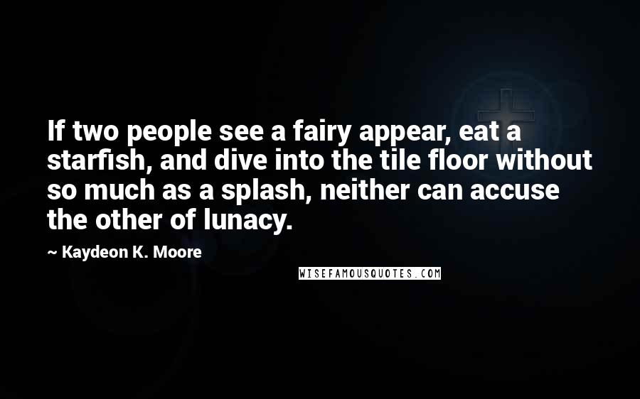 Kaydeon K. Moore Quotes: If two people see a fairy appear, eat a starfish, and dive into the tile floor without so much as a splash, neither can accuse the other of lunacy.