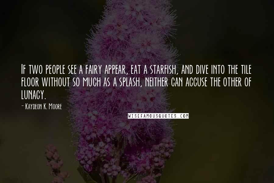 Kaydeon K. Moore Quotes: If two people see a fairy appear, eat a starfish, and dive into the tile floor without so much as a splash, neither can accuse the other of lunacy.