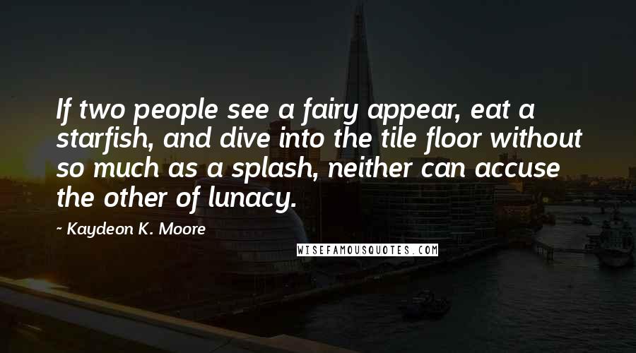 Kaydeon K. Moore Quotes: If two people see a fairy appear, eat a starfish, and dive into the tile floor without so much as a splash, neither can accuse the other of lunacy.