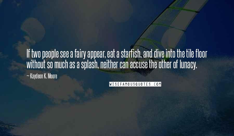 Kaydeon K. Moore Quotes: If two people see a fairy appear, eat a starfish, and dive into the tile floor without so much as a splash, neither can accuse the other of lunacy.