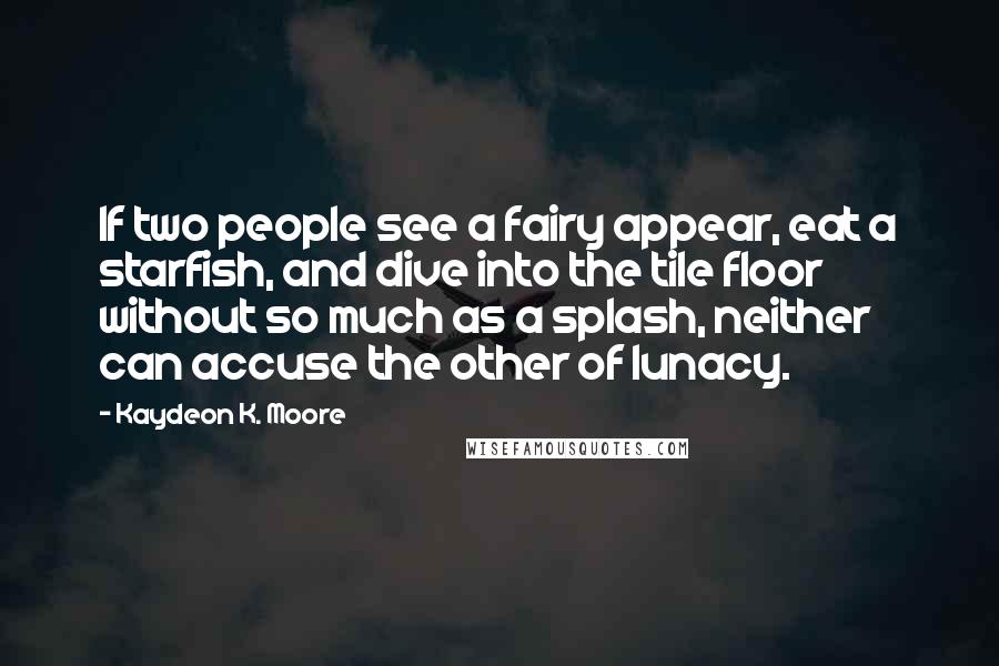 Kaydeon K. Moore Quotes: If two people see a fairy appear, eat a starfish, and dive into the tile floor without so much as a splash, neither can accuse the other of lunacy.