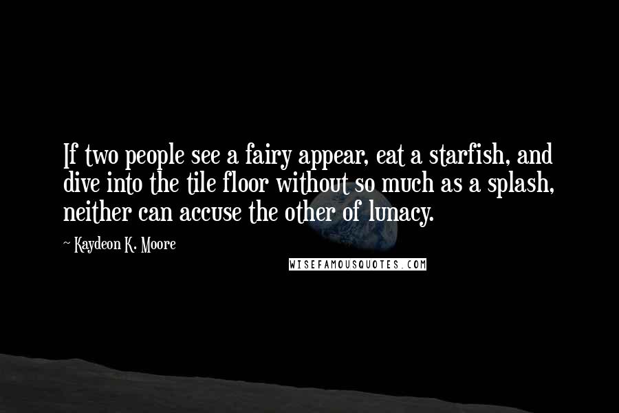 Kaydeon K. Moore Quotes: If two people see a fairy appear, eat a starfish, and dive into the tile floor without so much as a splash, neither can accuse the other of lunacy.