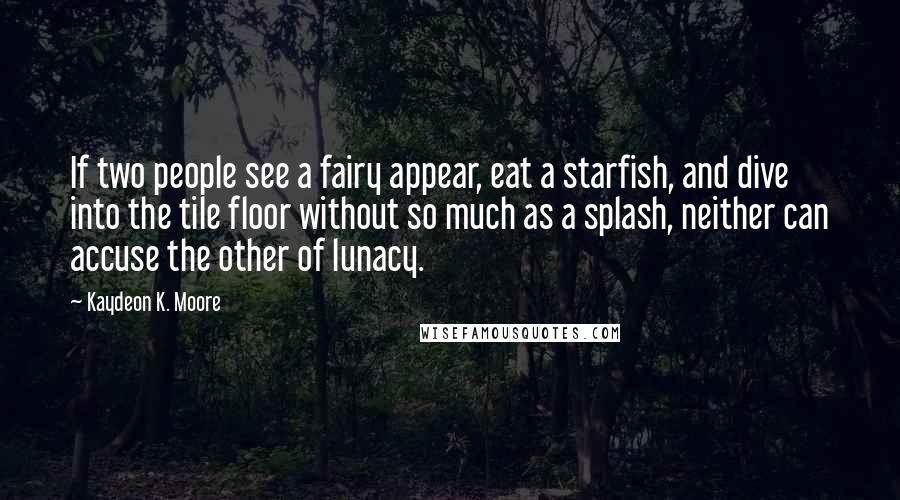 Kaydeon K. Moore Quotes: If two people see a fairy appear, eat a starfish, and dive into the tile floor without so much as a splash, neither can accuse the other of lunacy.