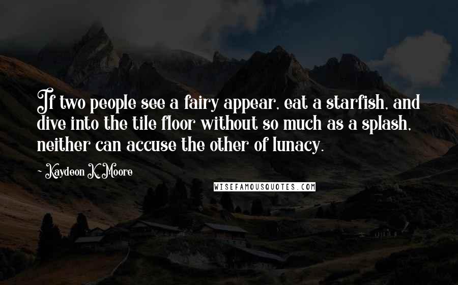 Kaydeon K. Moore Quotes: If two people see a fairy appear, eat a starfish, and dive into the tile floor without so much as a splash, neither can accuse the other of lunacy.