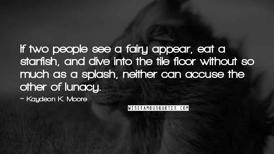 Kaydeon K. Moore Quotes: If two people see a fairy appear, eat a starfish, and dive into the tile floor without so much as a splash, neither can accuse the other of lunacy.