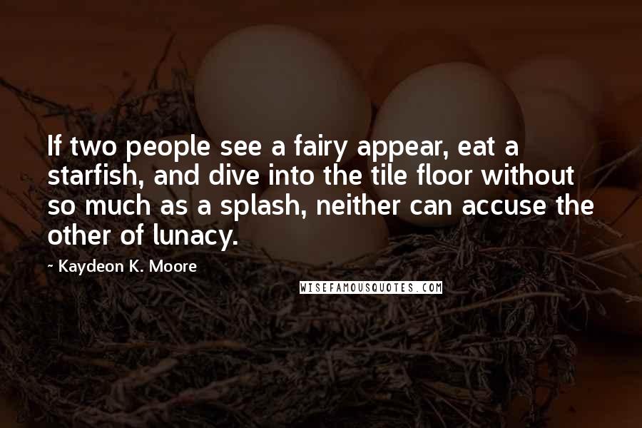 Kaydeon K. Moore Quotes: If two people see a fairy appear, eat a starfish, and dive into the tile floor without so much as a splash, neither can accuse the other of lunacy.