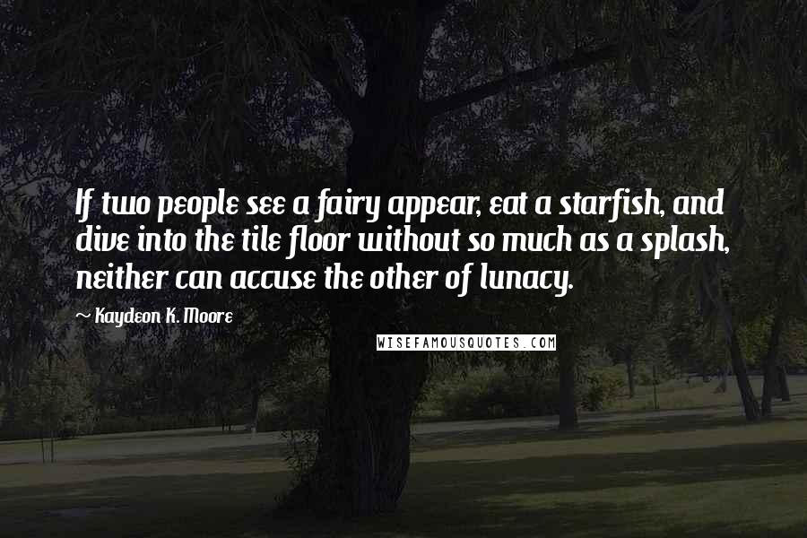 Kaydeon K. Moore Quotes: If two people see a fairy appear, eat a starfish, and dive into the tile floor without so much as a splash, neither can accuse the other of lunacy.