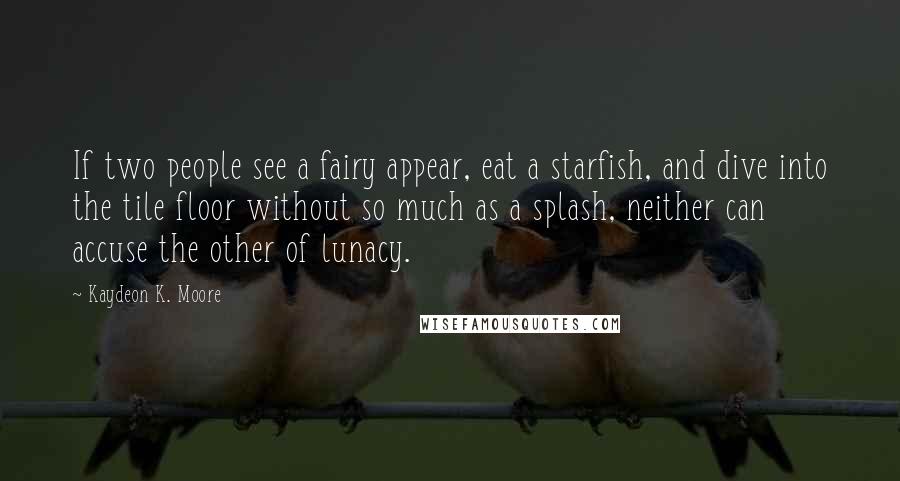 Kaydeon K. Moore Quotes: If two people see a fairy appear, eat a starfish, and dive into the tile floor without so much as a splash, neither can accuse the other of lunacy.