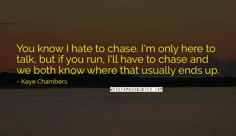 Kaye Chambers Quotes: You know I hate to chase. I'm only here to talk, but if you run, I'll have to chase and we both know where that usually ends up.