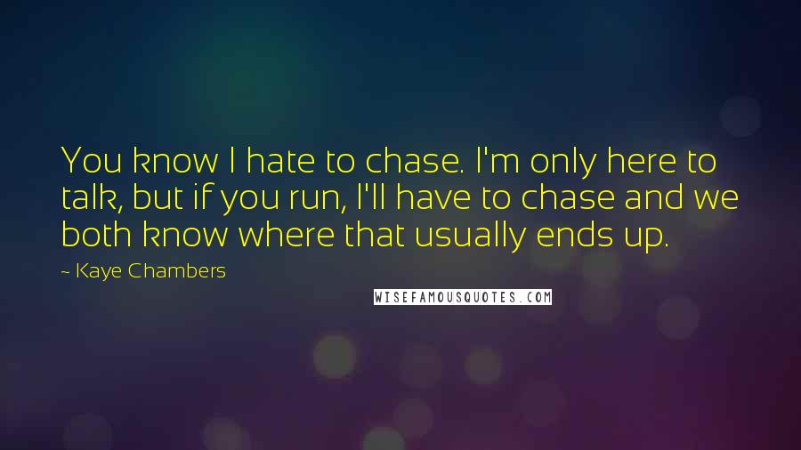 Kaye Chambers Quotes: You know I hate to chase. I'm only here to talk, but if you run, I'll have to chase and we both know where that usually ends up.