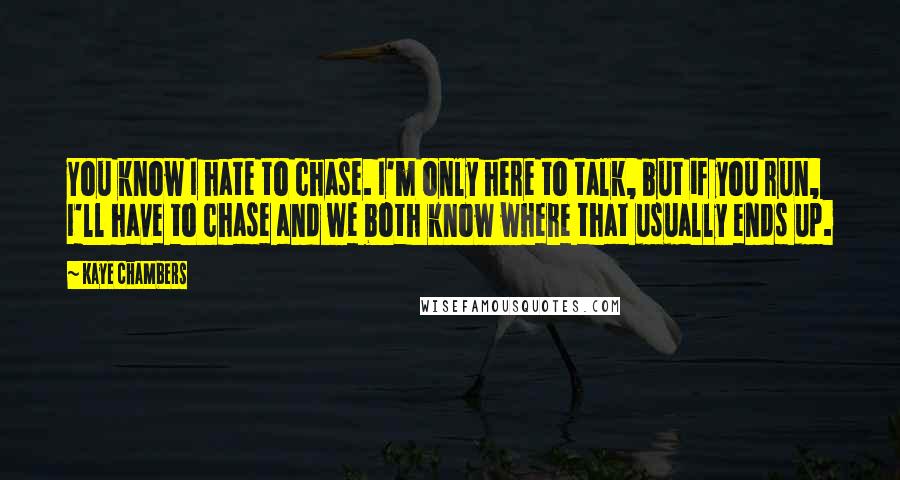 Kaye Chambers Quotes: You know I hate to chase. I'm only here to talk, but if you run, I'll have to chase and we both know where that usually ends up.