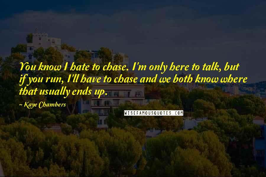 Kaye Chambers Quotes: You know I hate to chase. I'm only here to talk, but if you run, I'll have to chase and we both know where that usually ends up.