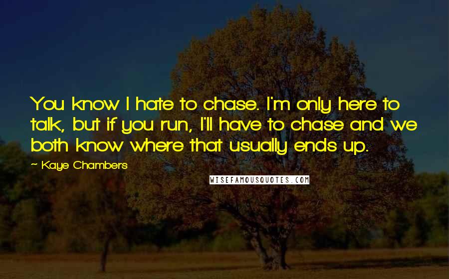 Kaye Chambers Quotes: You know I hate to chase. I'm only here to talk, but if you run, I'll have to chase and we both know where that usually ends up.