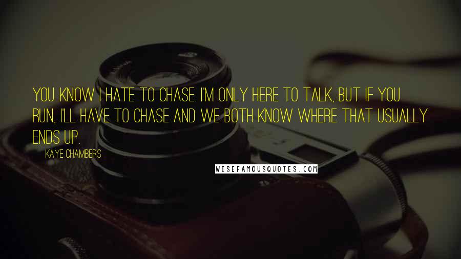 Kaye Chambers Quotes: You know I hate to chase. I'm only here to talk, but if you run, I'll have to chase and we both know where that usually ends up.