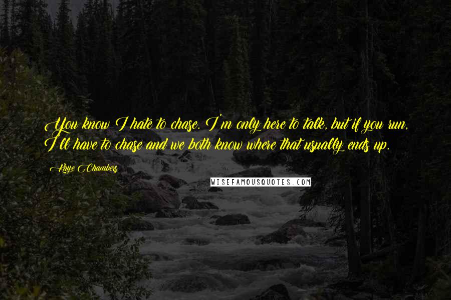 Kaye Chambers Quotes: You know I hate to chase. I'm only here to talk, but if you run, I'll have to chase and we both know where that usually ends up.