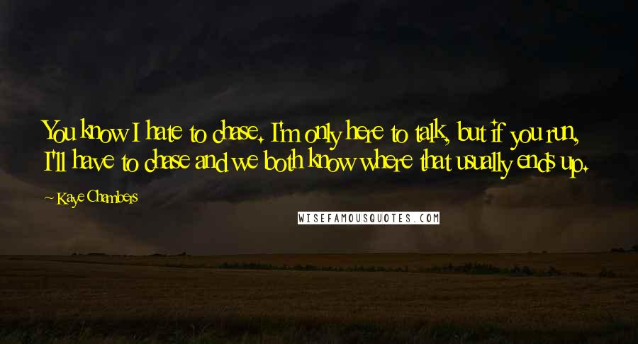 Kaye Chambers Quotes: You know I hate to chase. I'm only here to talk, but if you run, I'll have to chase and we both know where that usually ends up.