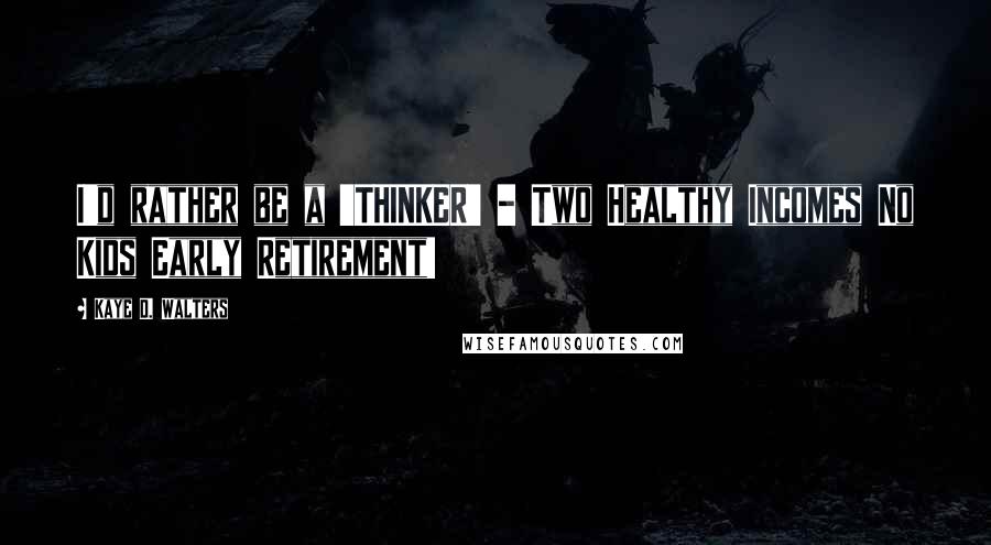 Kaye D. Walters Quotes: I'd rather be a 'THINKER' - Two Healthy Incomes No Kids Early Retirement!