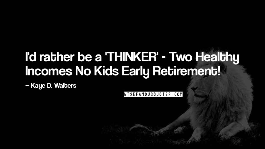 Kaye D. Walters Quotes: I'd rather be a 'THINKER' - Two Healthy Incomes No Kids Early Retirement!