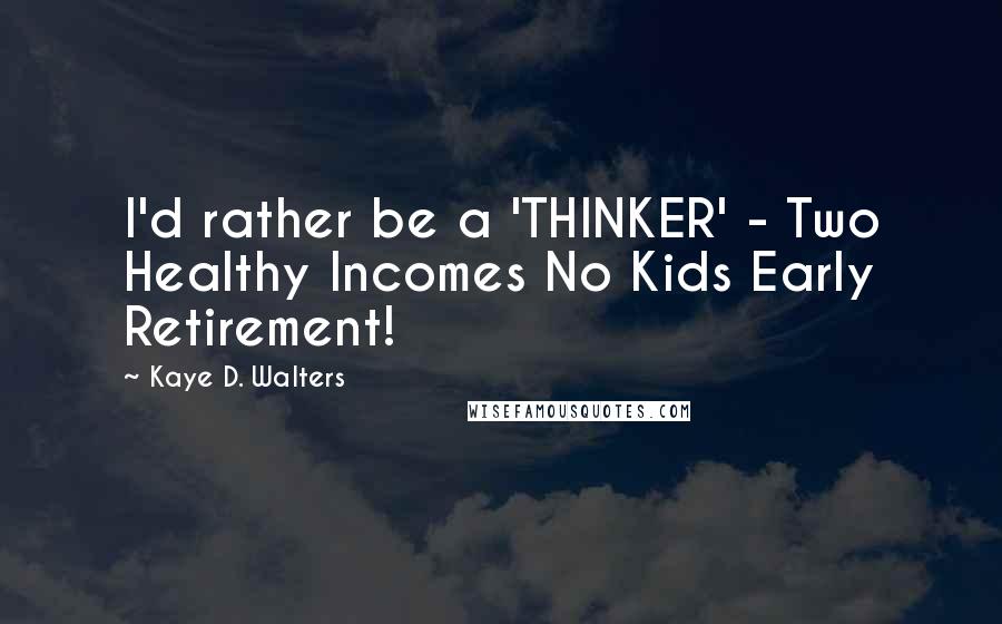 Kaye D. Walters Quotes: I'd rather be a 'THINKER' - Two Healthy Incomes No Kids Early Retirement!