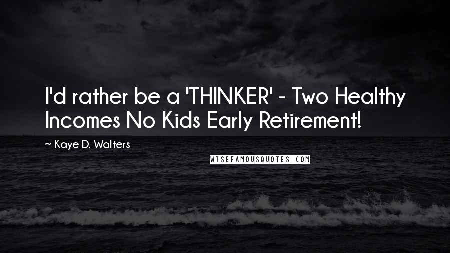 Kaye D. Walters Quotes: I'd rather be a 'THINKER' - Two Healthy Incomes No Kids Early Retirement!