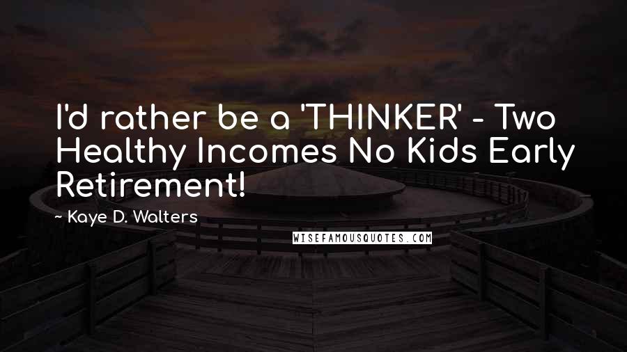 Kaye D. Walters Quotes: I'd rather be a 'THINKER' - Two Healthy Incomes No Kids Early Retirement!
