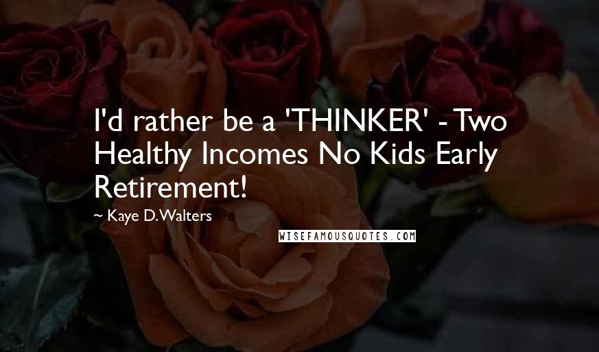 Kaye D. Walters Quotes: I'd rather be a 'THINKER' - Two Healthy Incomes No Kids Early Retirement!