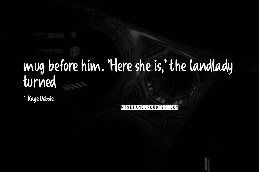 Kaye Dobbie Quotes: mug before him. 'Here she is,' the landlady turned