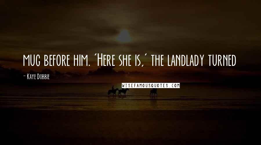 Kaye Dobbie Quotes: mug before him. 'Here she is,' the landlady turned