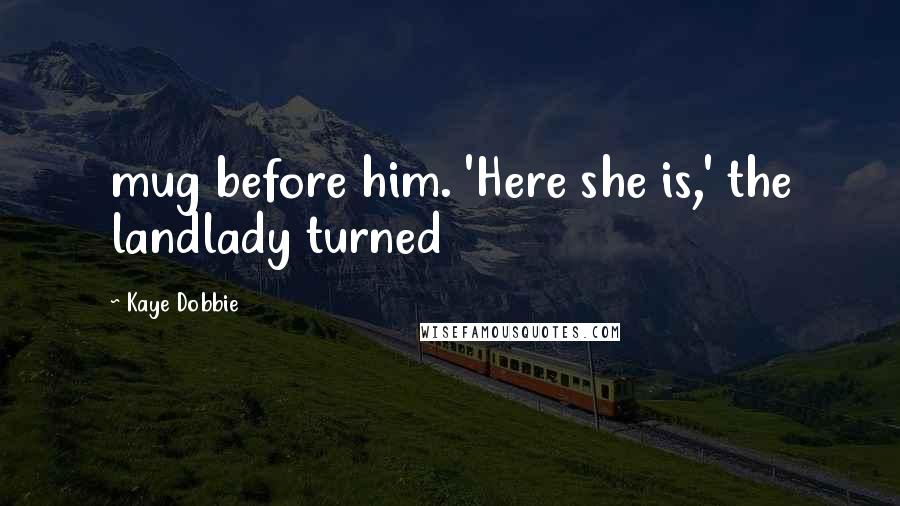 Kaye Dobbie Quotes: mug before him. 'Here she is,' the landlady turned