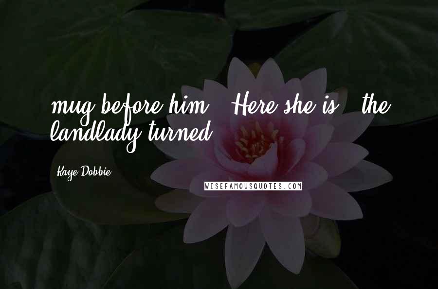 Kaye Dobbie Quotes: mug before him. 'Here she is,' the landlady turned