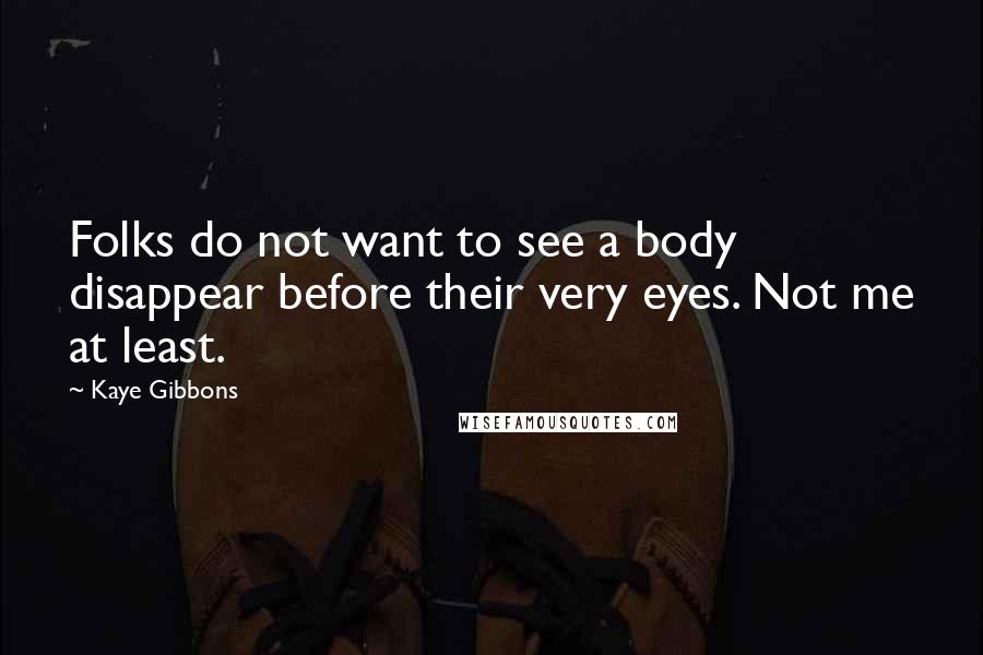 Kaye Gibbons Quotes: Folks do not want to see a body disappear before their very eyes. Not me at least.