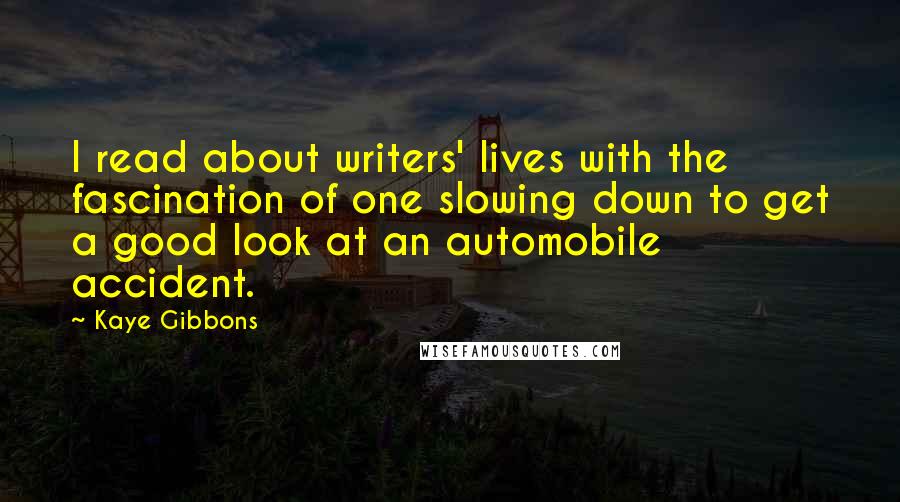 Kaye Gibbons Quotes: I read about writers' lives with the fascination of one slowing down to get a good look at an automobile accident.