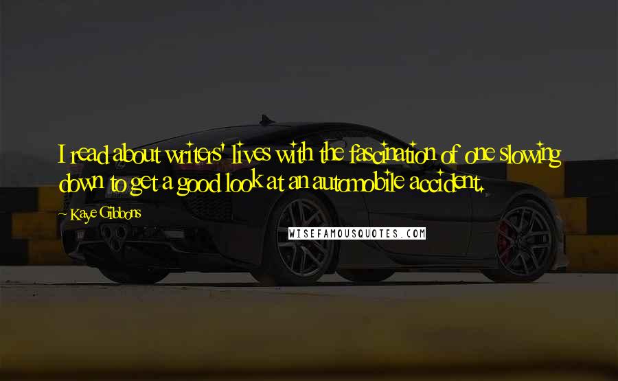 Kaye Gibbons Quotes: I read about writers' lives with the fascination of one slowing down to get a good look at an automobile accident.