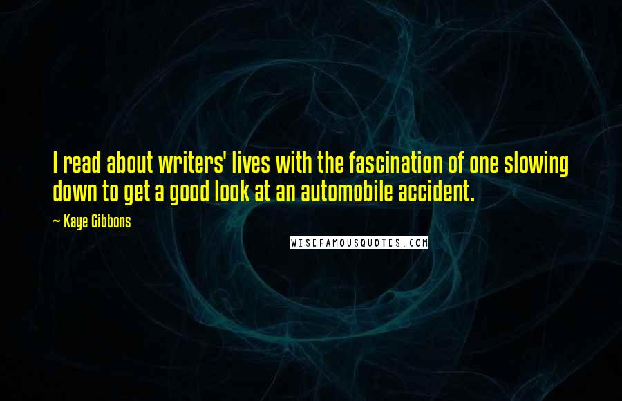 Kaye Gibbons Quotes: I read about writers' lives with the fascination of one slowing down to get a good look at an automobile accident.