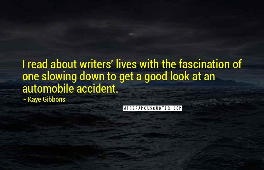Kaye Gibbons Quotes: I read about writers' lives with the fascination of one slowing down to get a good look at an automobile accident.