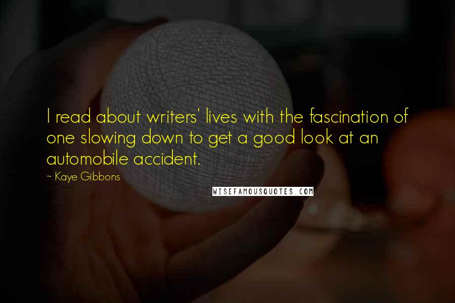 Kaye Gibbons Quotes: I read about writers' lives with the fascination of one slowing down to get a good look at an automobile accident.