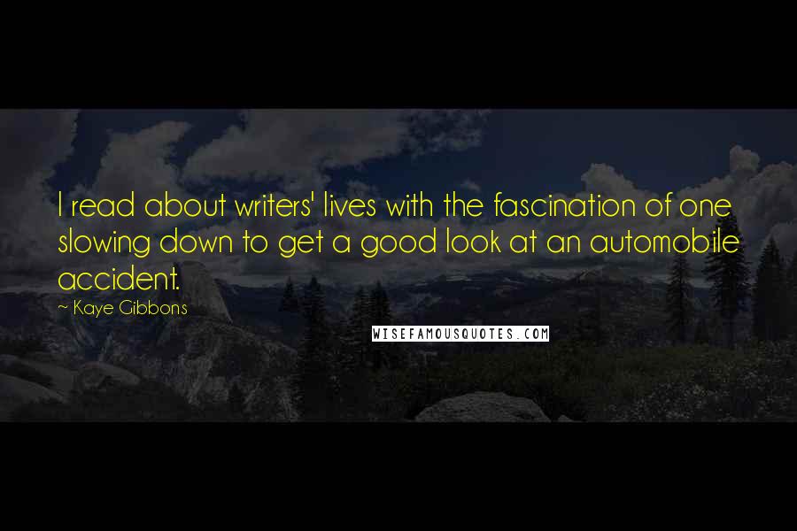 Kaye Gibbons Quotes: I read about writers' lives with the fascination of one slowing down to get a good look at an automobile accident.