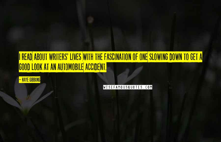 Kaye Gibbons Quotes: I read about writers' lives with the fascination of one slowing down to get a good look at an automobile accident.