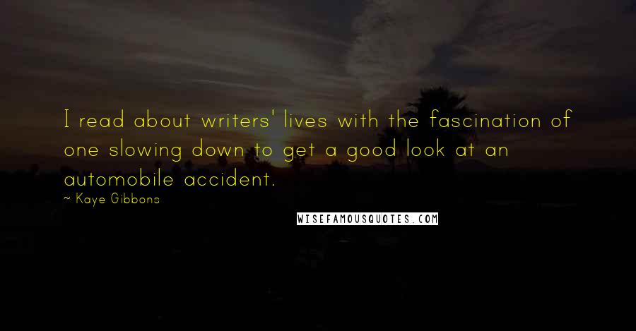 Kaye Gibbons Quotes: I read about writers' lives with the fascination of one slowing down to get a good look at an automobile accident.