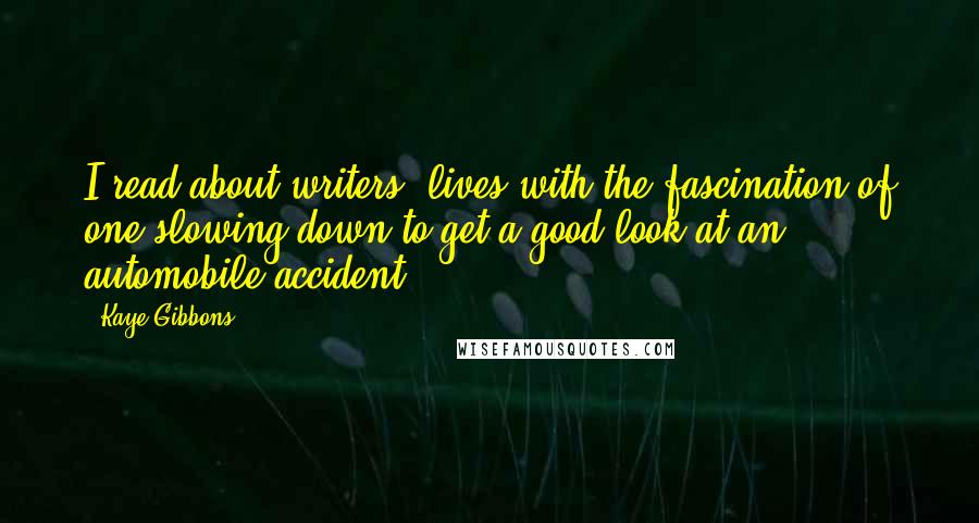Kaye Gibbons Quotes: I read about writers' lives with the fascination of one slowing down to get a good look at an automobile accident.