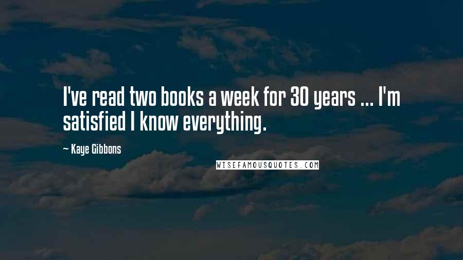 Kaye Gibbons Quotes: I've read two books a week for 30 years ... I'm satisfied I know everything.