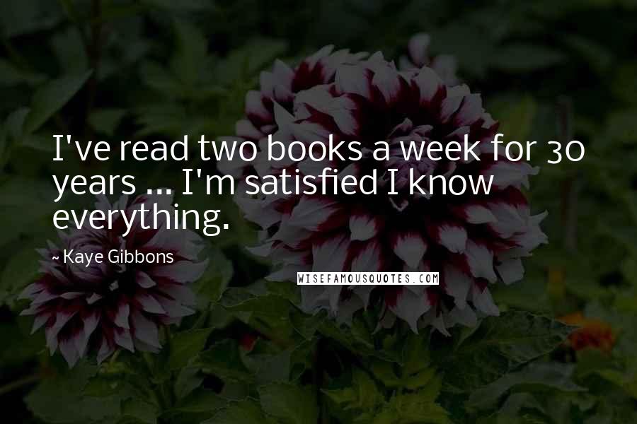 Kaye Gibbons Quotes: I've read two books a week for 30 years ... I'm satisfied I know everything.