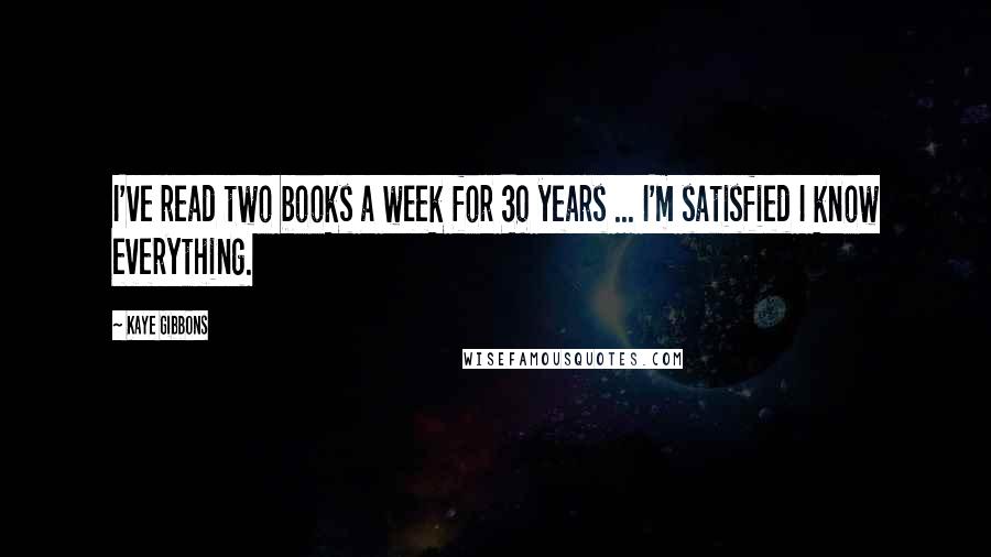 Kaye Gibbons Quotes: I've read two books a week for 30 years ... I'm satisfied I know everything.