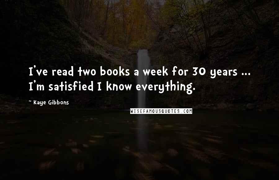 Kaye Gibbons Quotes: I've read two books a week for 30 years ... I'm satisfied I know everything.